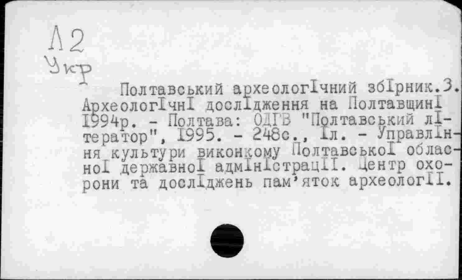 ﻿Полтавський археологічний збірник.3 Археологічні дослідження на Полтавщині 1994р. - Полтава: ОдГЗ "Полтавський літератор", 1995. - 248с., 1л. - Управлін ня культури виконкому Полтавської облас ноі державної адміністрації, центр охорони та досліджень пам’яток археології.